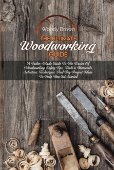 Paperback The Ultimate Woodworking Guide: A Tailor-Made Guide To The Basics Of Woodworking Safety Tips, Tools & Materials Selection, Techniques, And Diy Project Book