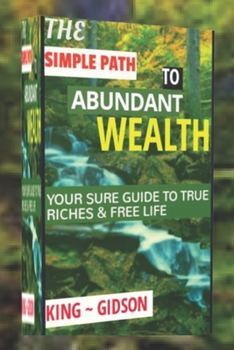 THE SIMPLE PATH TO ABUNDANT WEALTH: YOUR SURE GUIDE TO TRUE RICHES & FREE LIFE