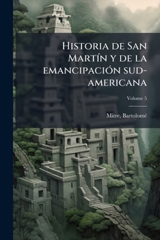 Paperback Historia de San Martín y de la emancipación sud-americana; Volume 5 [Spanish] Book