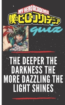 THE DEEPER THE DARKNESS THE MORE DAZZLING THE LIGHT SHINES: MY HERO ACADEMIA QUIZ: ANIME MANGA TRIVIA BOOKS FOR KIDS AND TEENS - MAKES A PERFECT CHRISTMAS and NEW YEAR GIFT