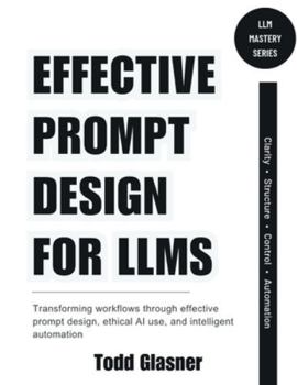 Paperback Effective Prompt Design for LLMs: Transforming Workflows Through Effective Prompt Design, Ethical AI Use, and Intelligent Automation Book