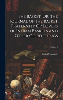 Hardcover The Basket, Or, the Journal of the Basket Fraternity Or Lovers of Indian Baskets and Other Good Things; Volume 1 Book