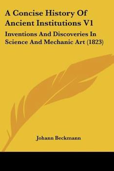 Paperback A Concise History Of Ancient Institutions V1: Inventions And Discoveries In Science And Mechanic Art (1823) Book