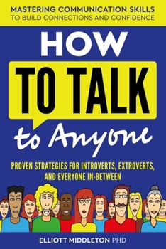How to Talk to Anyone: Proven Strategies for Introverts, Extroverts, and Everyone In-Between: Mastering Communication Skills to Build Connections and Confidence