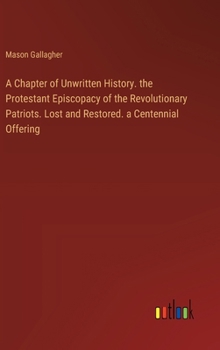 Hardcover A Chapter of Unwritten History. the Protestant Episcopacy of the Revolutionary Patriots. Lost and Restored. a Centennial Offering Book