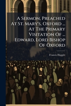 A Sermon, Preached at St. Mary's, Oxford ... at the Primary Visitation of ... Edward, Lord Bishop of Oxford