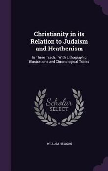 Hardcover Christianity in its Relation to Judaism and Heathenism: In Three Tracts: With Lithographic Illustrations and Chronological Tables Book