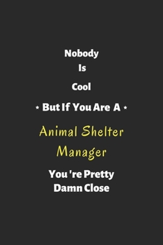 Nobody is cool but if you are a Animal Shelter Manager you're pretty damn close: Animal Shelter Manager notebook , perfect gift for Animal Shelter Manager
