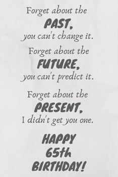 Forget about the past, you can't change it. Forget about the future, you can't predict it. Forget about the present, I didn't get you one. Happy 65th Birthday!: Funny 65th Birthday Card Quote Journal 