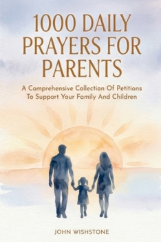 1000 Daily Prayers For Parents: A Comprehensive Collection Of Petitions To Support Your Family And Children