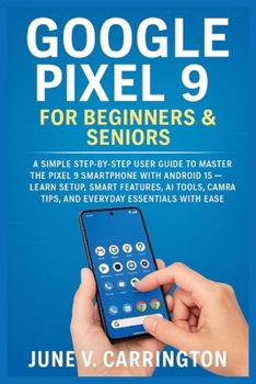 Paperback Google Pixel 9 for Beginners & Seniors: A Simple Step-by-Step User Guide to Master the Pixel 9 Smartphone with Android 15 - Learn Setup, Smart Feature Book