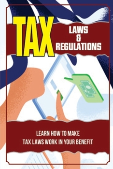 Tax Laws & Regulations: Learn How To Make Tax Laws Work In Your Benefit: Business Tax Guide