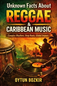 Unknown Facts About Reggae & Caribbean Music: Complex Rhythms, Deep Roots, Global Impact (Unknown Facts About the Cultural History of Musical Genres)