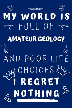 My World Is Full Of Amateur Geology And Poor Life Choices I Regret Nothing: Perfect Gag Gift For A Lover Of Amateur Geology | Blank Lined Notebook ... 6 X 9 Format | Office Humour And Banter |