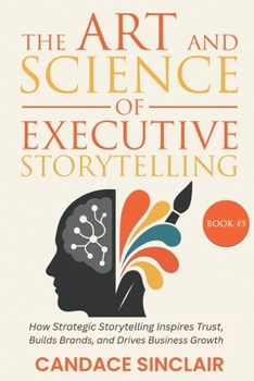 The Art and Science of Executive Storytelling: How Strategic Storytelling Inspires Trust, Elevates Leadership, and Drives Business Growth
