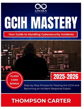 GCIH Mastery Your Guide to Handling Cybersecurity Incidents: Step-by-Step Process for Passing the GCIH and Becoming an Incident Response Expert