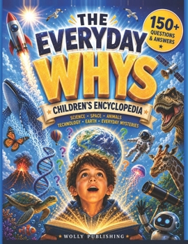 The Everyday Whys Children's Encyclopedia: Big Questions and Clear Answers About Science, Space, the Human Body, Animals, AI, Weather, and Everyday Mysteries — for Curious Kids Ages 6–12