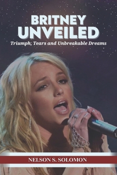 Paperback Britney Unveiled: Triumph, Tears and Unbreakable Dreams Book