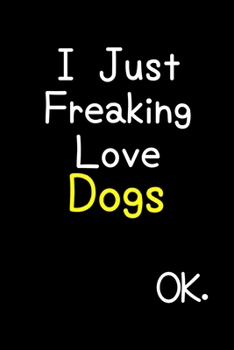 I Just Freaking Love Dogs Ok.: Journal (Diary, Notebook) Funny Animal Gift For Dog Lovers