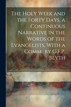 Paperback The Holy Week and the Forty Days, a Continuous Narrative in the Words of the Evangelists, With a Comm., by G.F.P. Blyth Book