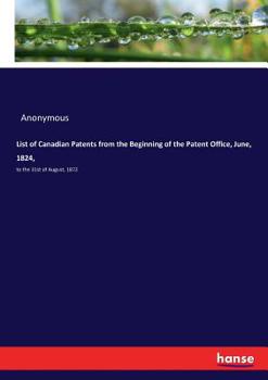 List of Canadian Patents [microform]: From the Beginning of the Patent Office, June 1824 [to the 31st of August 1872]