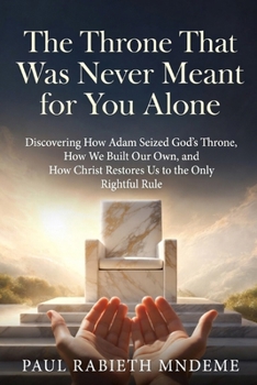 The Throne That Was Never Meant for You Alone: Discovering How Adam Seized God’s Throne, How We Built Our Own, and How Christ Restores Us to the Only Rightful Rule