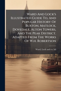 Ward And Lock's Illustrated Guide To, And Popular History Of Buxton, Matlock, Dovedale, Alton Towers, And The Peak District. Adapted From The Works Of W.h. Robertson