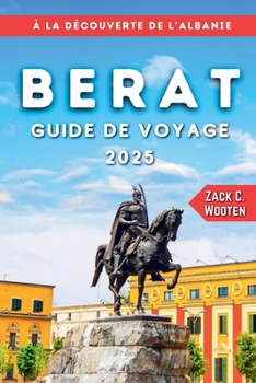 Berat Guide de Voyage 2025: Un manuel du voyageur ultime sur le joyau intemporel de l’Albanie (French Edition)