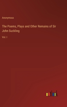 The Poems, Plays and Other Remains of Sir John Suckling: Vol. I