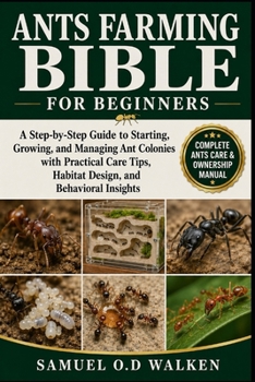 ANTS FARMING BIBLE FOR BEGINNERS: A Step-by-Step Guide to Starting, Growing, and Managing Ant Colonies with Practical Care Tips, Habitat Design, and Behavioral Insights