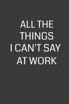 Paperback All the Things I Can't Say at Work: 6 x 9" Notebook with 120 College Ruled Lined Pages and a Funny Quote on the Cover Book