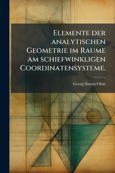 Paperback Elemente der Analytischen Geometrie Im Raume Am Schiefwinkligen Coordinatensysteme [German] Book