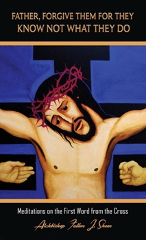 FATHER, FORGIVE THEM FOR THEY KNOW NOT WHAT THEY DO: Meditations on the First Word from the Cross (Sermons at Mount Calvary by Archbishop Fulton J. Sheen (The Seven Last Words of Christ))