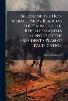 Speech of the Hon. Montgomery Blair, on the causes of the rebellion and in support of the President's plan of pacification: delivered before the ... at Annapolis, on the 22d of January, 1864