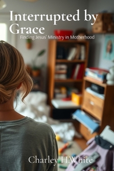 Interrupted by Grace: Finding Jesus' Ministry in Motherhood: Finding Jesus' Ministry in Motherhood