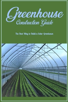 Greenhouse Construction Guide: The Best Way to Build a Solar Greenhouse: Creating A Solar Greenhouse