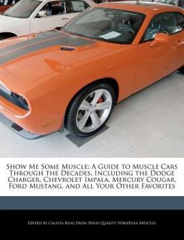 Show Me Some Muscle : A Guide to Muscle Cars Through the Decades, Including the Dodge Charger, Chevrolet Impala, Mercury Cougar, Ford Mustang, and All