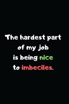 The Hardest Part of My Job Is Being Nice to Imbeciles : Perfect Appreciation Office Gag Gift Journal Notebook with Funny Text on Cover, for Women Men Boss Coworker Student Friend