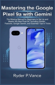 Mastering the Google Pixel 9a with Gemini: The Missing Manual for Beginners to Set Up and Master the New Pixel 9a, Including Hidden Features, Google Gemini, and Essential Tips & Tricks.