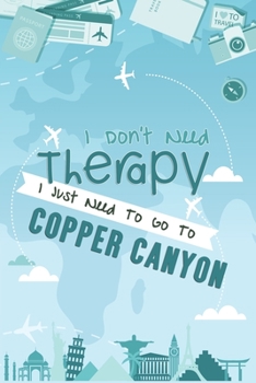 I Don't Need Therapy I Just Need To Go To Copper Canyon: Copper Canyon Travel Notebook / Vacation Journal / Diary / LogBook / Hand Lettering Funny Gift Idea For Travellers, Explorers, Backpackers, Tou