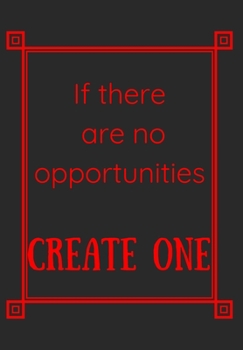 IF THERE ARE NO OPPORTUNITIES CREATE ONE: Scribble down your thoughts in this beautiful inspired Notebook/ Journal   BE MOTIVATED BY THIS POSITIVE QUOTE EVERY DAY