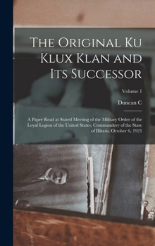 The Original Ku Klux Klan and its Successor: A Paper Read at Stated Meeting of the Military Order of the Loyal Legion of the United States, Commandery ... State of Illinois, October 6, 1921; Volume 1