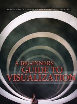 Hardcover A Beginners Guide to Visualization: Harnessing the Power of Your Subconscious Mind, Creative Visualization, Guided Visualization Book