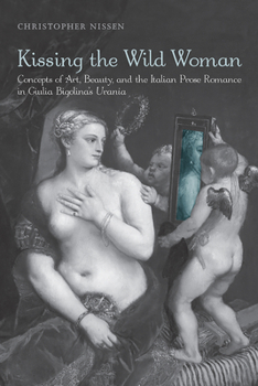 Paperback Kissing the Wild Woman: Concepts of Art, Beauty, and the Italian Prose Romance in Giulia Bigolina's Urania Book