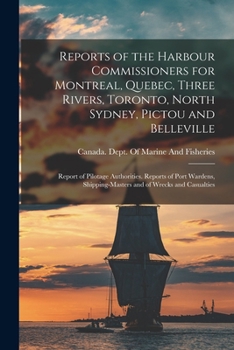 Reports of the Harbour Commissioners for Montreal, Quebec, Three Rivers, Toronto, North Sydney, Pictou and Belleville: Report of Pilotage Authorities. ... Shipping-Masters and of Wrecks and Casualties