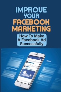 Paperback Improve Your Facebook Marketing: How To Make A Facebook Ad Successfully: A Step By Step Guide For Setup Facebook Ads Book