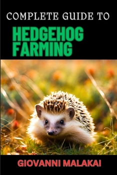 COMPLETE GUIDE TO HEDGEHOG FARMING: Expert Tips, Breeding Techniques, Care Strategies, And Profitable Business Insights For Successful Breeding