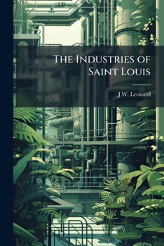 The Industries of Saint Louis: Her Relations as a Center of Trade, Manufacturing Establishments and Business Houses
