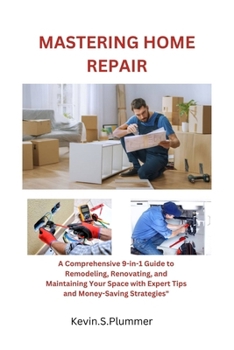 Mastering Home Repair: A Comprehensive 9-in-1 Guide to Remodeling, Renovating, and Maintaining Your Space with Expert Tips and Money-Saving S