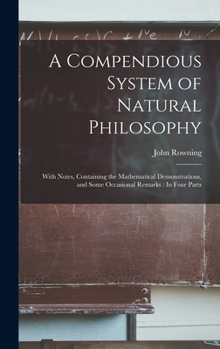 Hardcover A Compendious System of Natural Philosophy: With Notes, Containing the Mathematical Demonstrations, and Some Occasional Remarks: In Four Parts Book